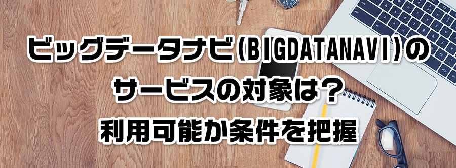 ビッグデータナビ(BIGDATANAVI)のサービスの対象は?利用可能か条件を把握